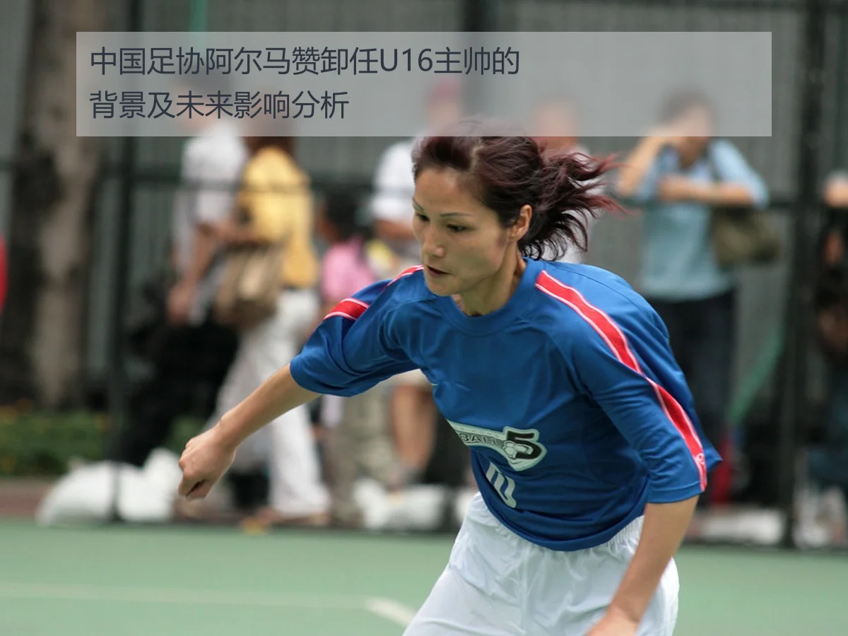 中国足协阿尔马赞卸任U16主帅的背景及未来影响分析